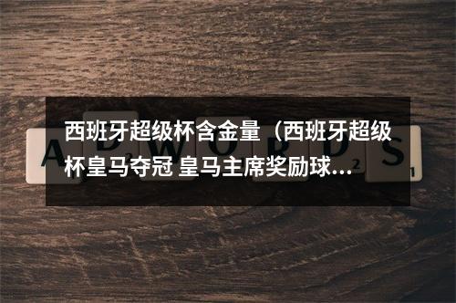 西班牙超级杯含金量（西班牙超级杯皇马夺冠 皇马主席奖励球员每人15万欧元）