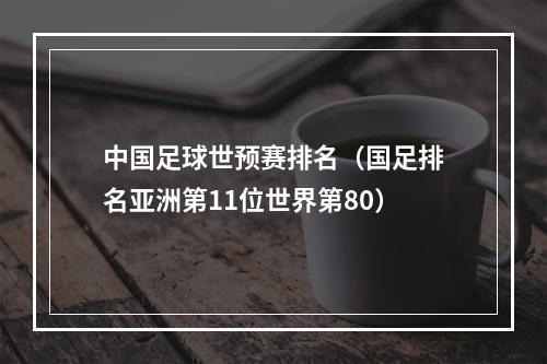 中国足球世预赛排名（国足排名亚洲第11位世界第80）