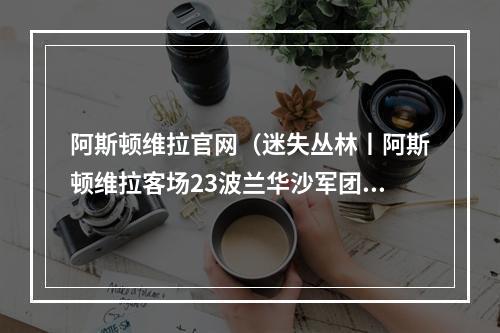 阿斯顿维拉官网（迷失丛林丨阿斯顿维拉客场23波兰华沙军团）