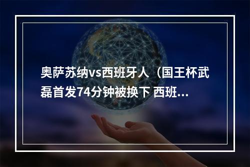 奥萨苏纳vs西班牙人（国王杯武磊首发74分钟被换下 西班牙人02奥萨苏纳遭淘汰）