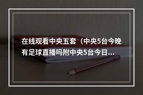 在线观看中央五套（中央5台今晚有足球直播吗附中央5台今日节目表最新安排图）