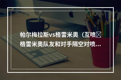 帕尔梅拉斯vs格雷米奥（互喷❗格雷米奥队友和对手隔空对喷）