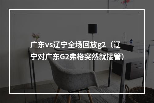 广东vs辽宁全场回放g2（辽宁对广东G2弗格突然就接管）