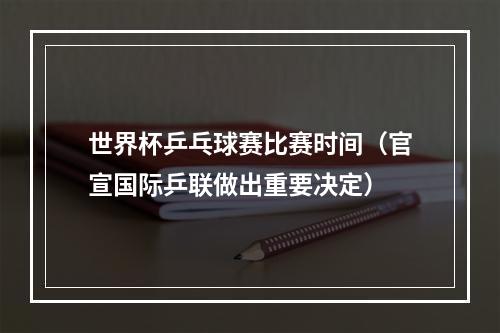 世界杯乒乓球赛比赛时间（官宣国际乒联做出重要决定）