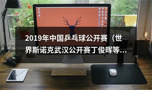 2019年中国乒乓球公开赛（世界斯诺克武汉公开赛丁俊晖等18名中国选手出战）