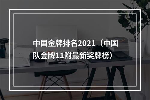 中国金牌排名2021（中国队金牌11附最新奖牌榜）