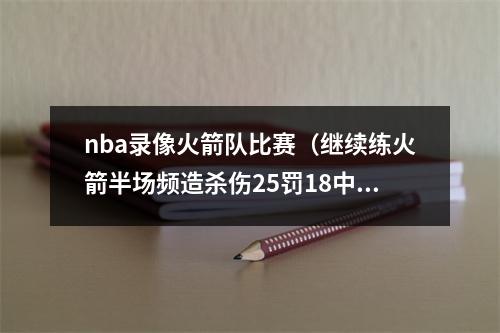 nba录像火箭队比赛（继续练火箭半场频造杀伤25罚18中 杰伦格林4罚中1）