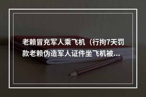 老赖冒充军人乘飞机（行拘7天罚款老赖伪造军人证件坐飞机被查）