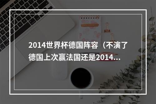 2014世界杯德国阵容（不演了德国上次赢法国还是2014年世界杯）