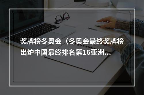 奖牌榜冬奥会（冬奥会最终奖牌榜出炉中国最终排名第16亚洲第三）