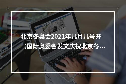 北京冬奥会2021年几月几号开（国际奥委会发文庆祝北京冬奥会成功举办一周年）