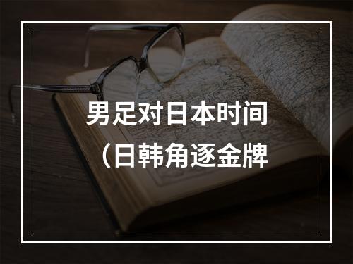 男足对日本时间（日韩角逐金牌