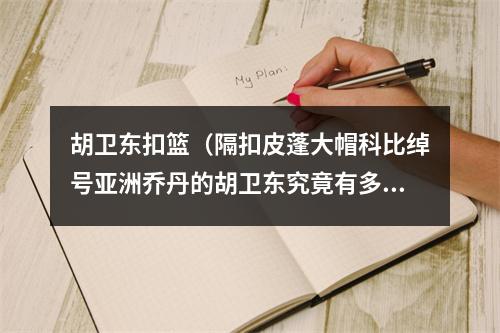 胡卫东扣篮（隔扣皮蓬大帽科比绰号亚洲乔丹的胡卫东究竟有多强）