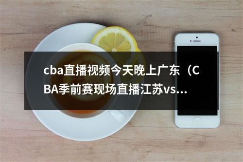 cba直播视频今天晚上广东（CBA季前赛现场直播江苏vs广东高清中文高清回放视频）