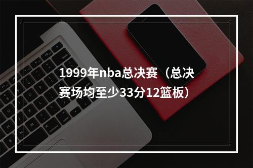 1999年nba总决赛（总决赛场均至少33分12篮板）