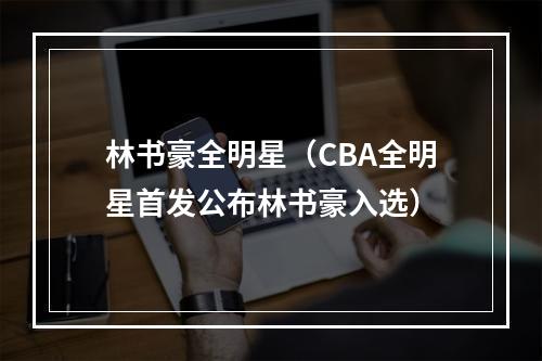 林书豪全明星（CBA全明星首发公布林书豪入选）