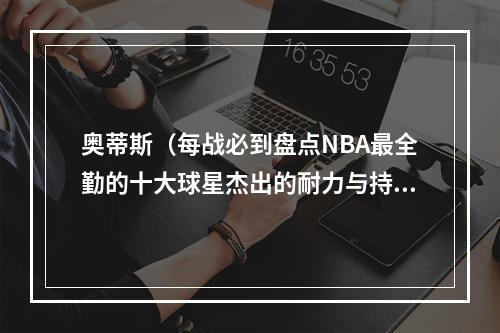 奥蒂斯（每战必到盘点NBA最全勤的十大球星杰出的耐力与持久力）