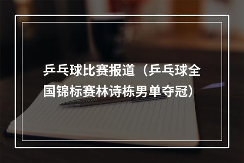 乒乓球比赛报道（乒乓球全国锦标赛林诗栋男单夺冠）