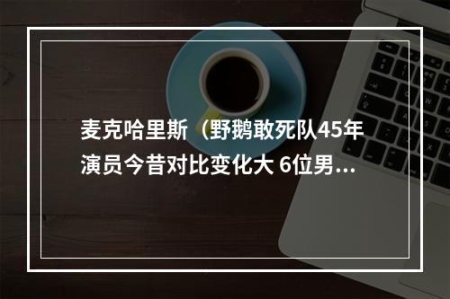 麦克哈里斯（野鹅敢死队45年 演员今昔对比变化大 6位男主演中有5位已去世）