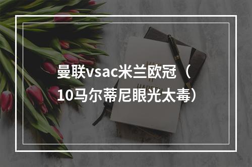 曼联vsac米兰欧冠（10马尔蒂尼眼光太毒）