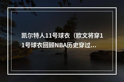 凯尔特人11号球衣（欧文将穿11号球衣回顾NBA历史穿过11号的8大球星）