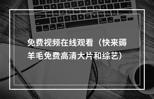 免费视频在线观看（快来薅羊毛免费高清大片和综艺）