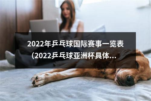 2022年乒乓球国际赛事一览表（2022乒乓球亚洲杯具体赛程11月17日正式开打）