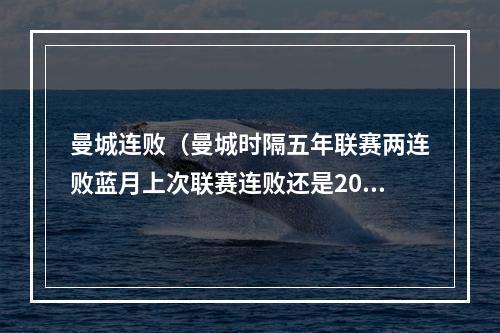 曼城连败（曼城时隔五年联赛两连败蓝月上次联赛连败还是2018年12月）