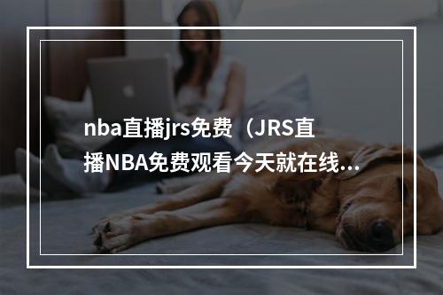 nba直播jrs免费（JRS直播NBA免费观看今天就在线体验吧）