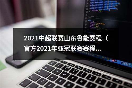 2021中超联赛山东鲁能赛程（官方2021年亚冠联赛赛程公布）