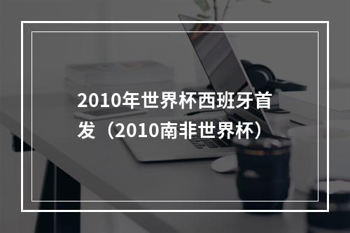 2010年世界杯西班牙首发（2010南非世界杯）