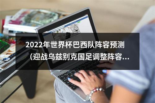 2022年世界杯巴西队阵容预测（迎战乌兹别克国足调整阵容）