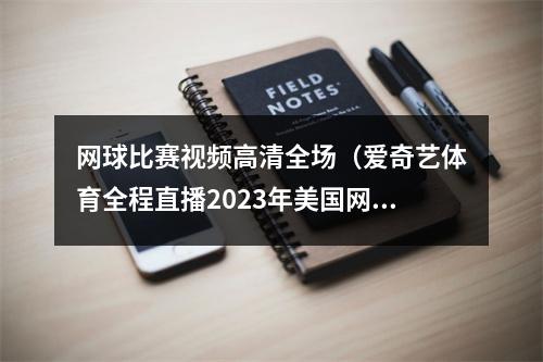 网球比赛视频高清全场（爱奇艺体育全程直播2023年美国网球公开赛）