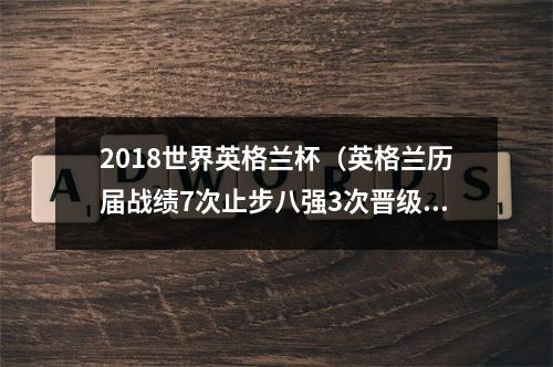 2018世界英格兰杯（英格兰历届战绩7次止步八强3次晋级四强）