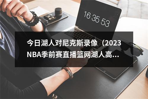 今日湖人对尼克斯录像（2023NBA季前赛直播篮网湖人高清直播观看）