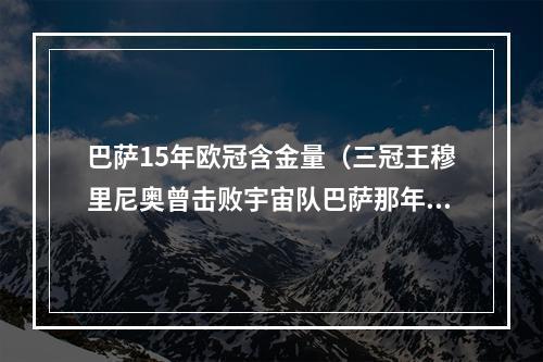 巴萨15年欧冠含金量（三冠王穆里尼奥曾击败宇宙队巴萨那年的欧冠）