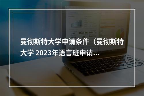 曼彻斯特大学申请条件（曼彻斯特大学 2023年语言班申请要求来啦）