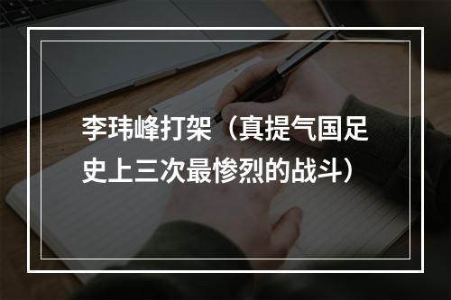 李玮峰打架（真提气国足史上三次最惨烈的战斗）