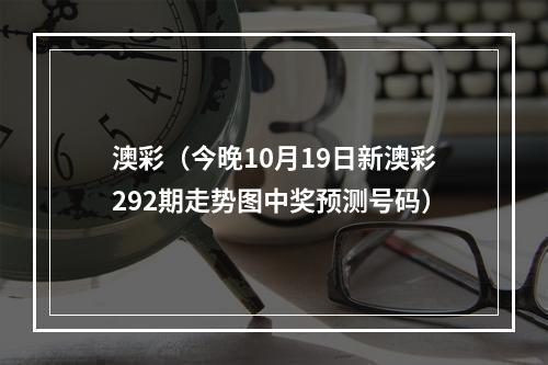 澳彩（今晚10月19日新澳彩292期走势图中奖预测号码）