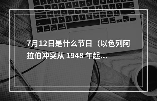 7月12日是什么节日（以色列阿拉伯冲突从 1948 年起源至今）