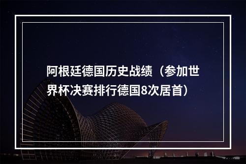 阿根廷德国历史战绩（参加世界杯决赛排行德国8次居首）