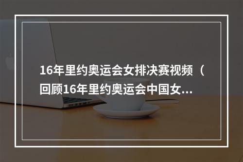 16年里约奥运会女排决赛视频（回顾16年里约奥运会中国女排夺冠）