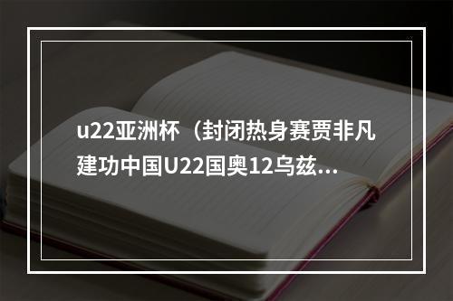 u22亚洲杯（封闭热身赛贾非凡建功中国U22国奥12乌兹别克遭对手双杀）