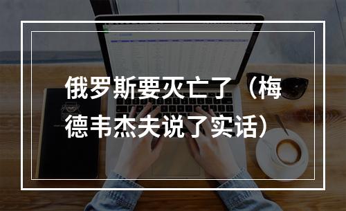 俄罗斯要灭亡了（梅德韦杰夫说了实话）