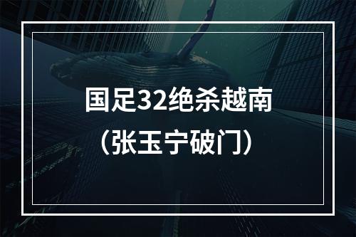 国足32绝杀越南（张玉宁破门）