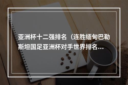 亚洲杯十二强排名（连胜缅甸巴勒斯坦国足亚洲杯对手世界排名一览）