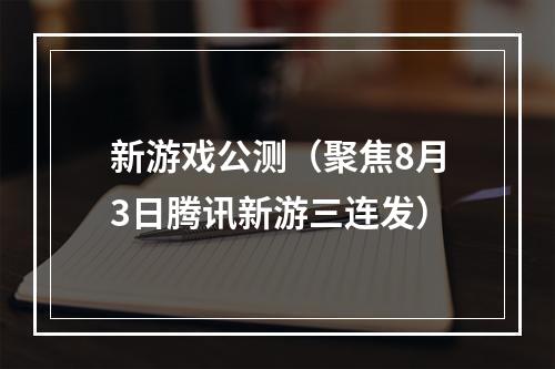 新游戏公测（聚焦8月3日腾讯新游三连发）