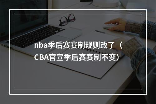 nba季后赛赛制规则改了（CBA官宣季后赛赛制不变）