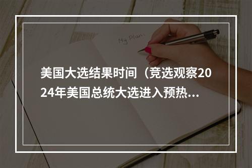 美国大选结果时间（竞选观察2024年美国总统大选进入预热期）