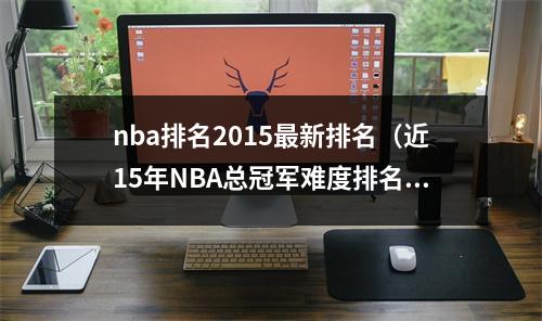 nba排名2015最新排名（近15年NBA总冠军难度排名10年湖人未进前十）